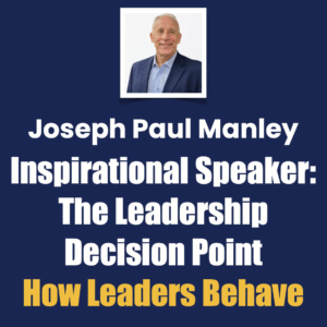 Joseph Paul Manley Inspirational Speaker: The Leadership Decision Point, How Leaders Behave