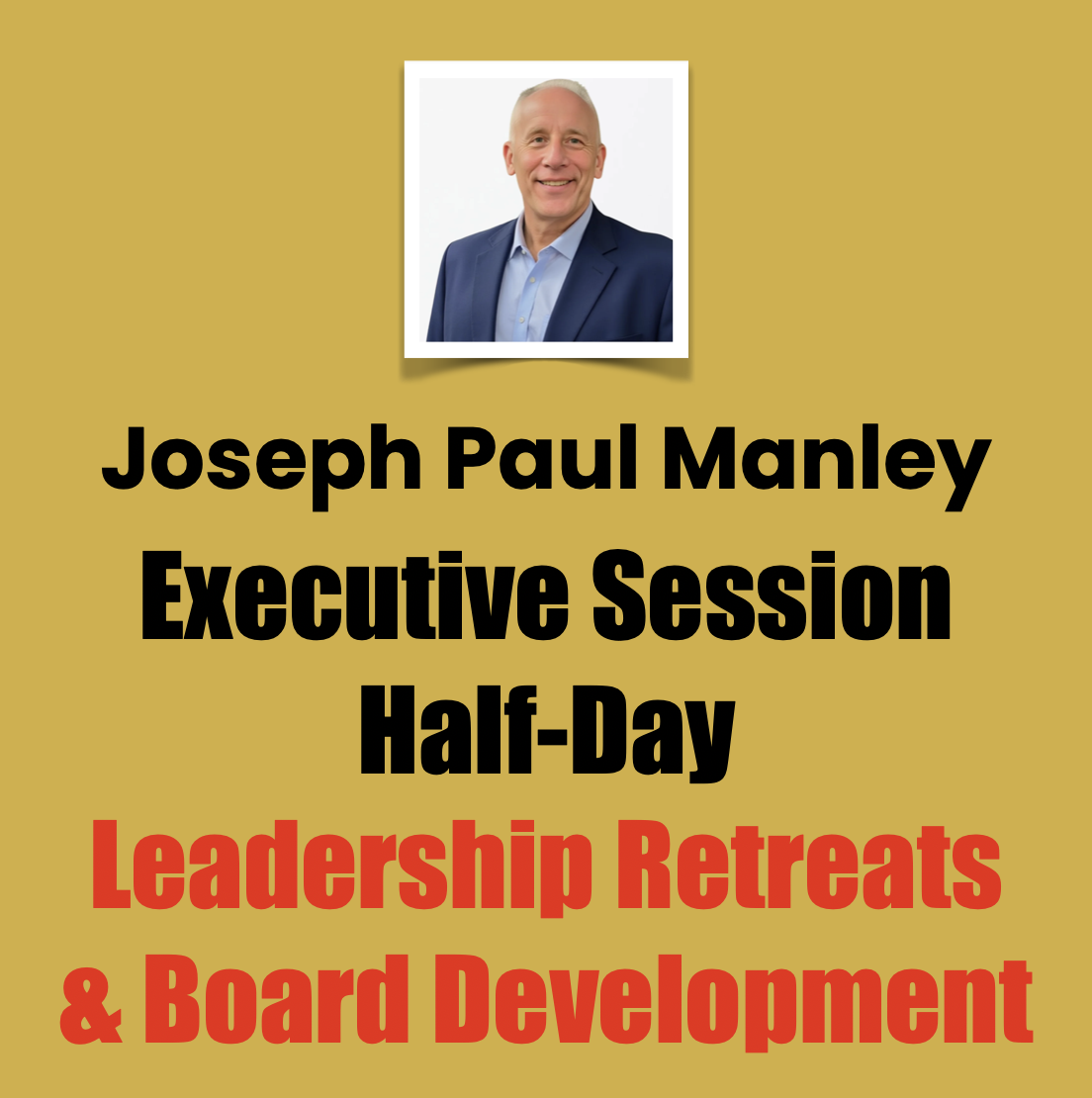 Joseph Paul Manley, Executive Session, Half-Day, Leadership Retreats & Board Development Joseph Paul Manley, Executive Session, Half-Day, Leadership Retreats & Board Development